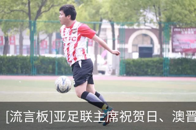 [流言板]亚足联主席祝贺日、澳晋级：亚洲仍需缩小与顶级强队的差距